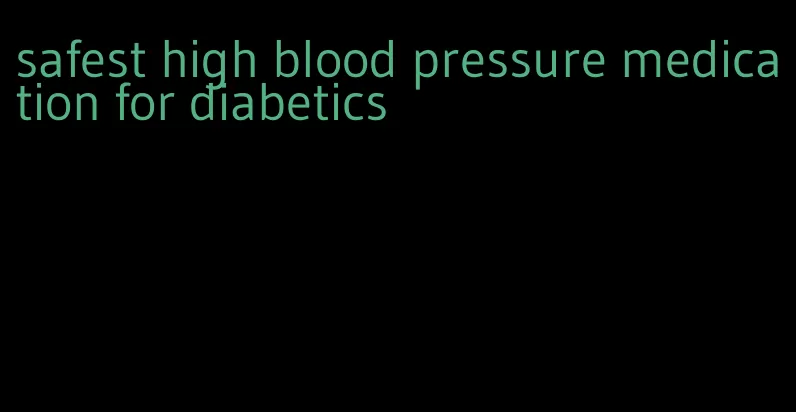 safest high blood pressure medication for diabetics