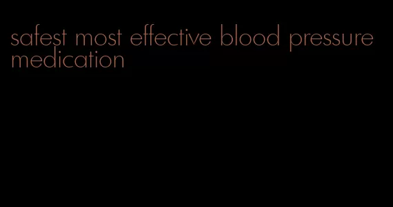safest most effective blood pressure medication