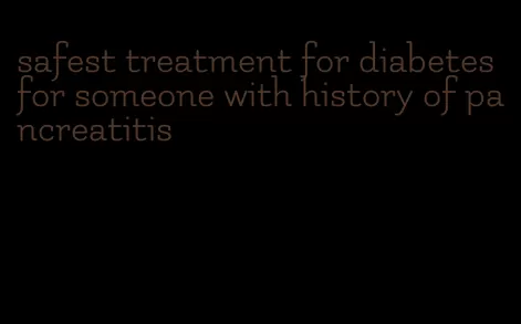 safest treatment for diabetes for someone with history of pancreatitis