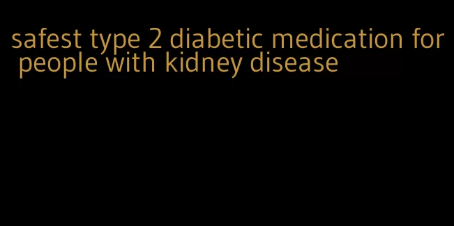 safest type 2 diabetic medication for people with kidney disease