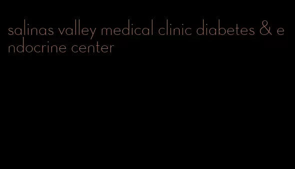 salinas valley medical clinic diabetes & endocrine center