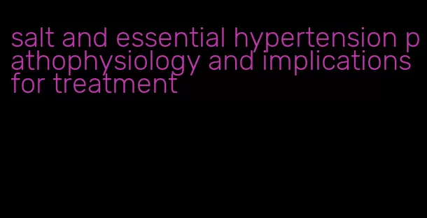 salt and essential hypertension pathophysiology and implications for treatment