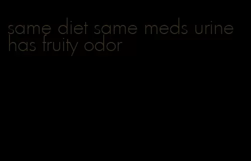 same diet same meds urine has fruity odor