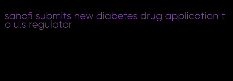 sanofi submits new diabetes drug application to u.s regulator