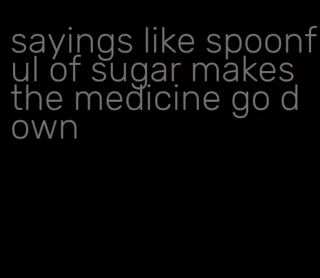 sayings like spoonful of sugar makes the medicine go down