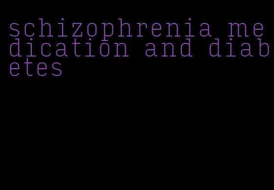 schizophrenia medication and diabetes