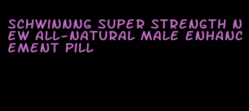 schwinnng super strength new all-natural male enhancement pill