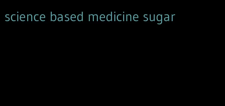 science based medicine sugar