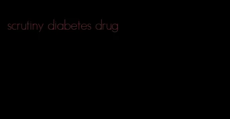 scrutiny diabetes drug