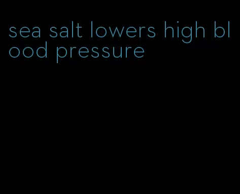 sea salt lowers high blood pressure