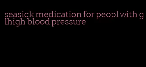 seasick medication for peopl with glhigh blood pressure