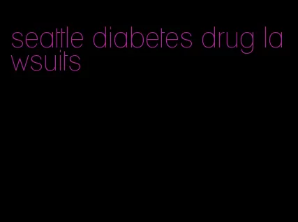 seattle diabetes drug lawsuits