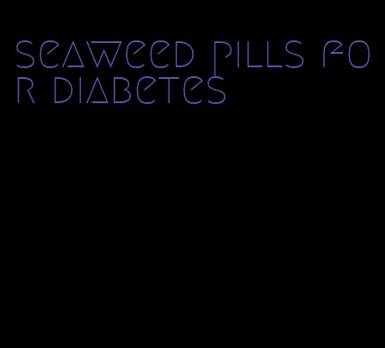 seaweed pills for diabetes
