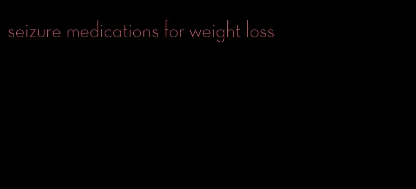 seizure medications for weight loss