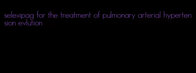 selexipag for the treatment of pulmonary arterial hypertension evlution