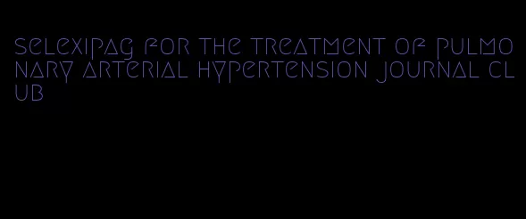 selexipag for the treatment of pulmonary arterial hypertension journal club