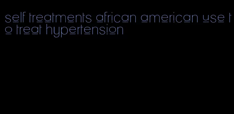 self treatments african american use to treat hypertension