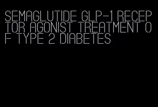 semaglutide glp-1 receptor agonist treatment of type 2 diabetes