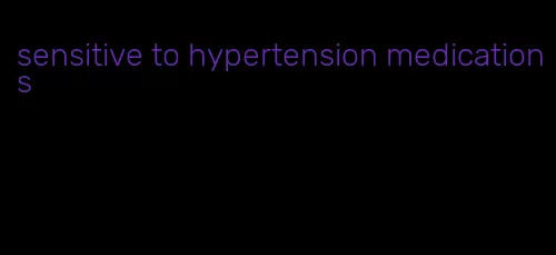 sensitive to hypertension medications