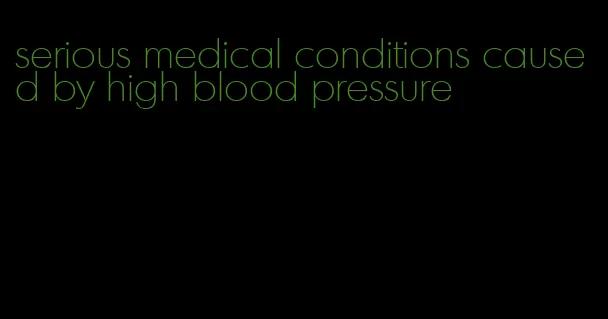 serious medical conditions caused by high blood pressure
