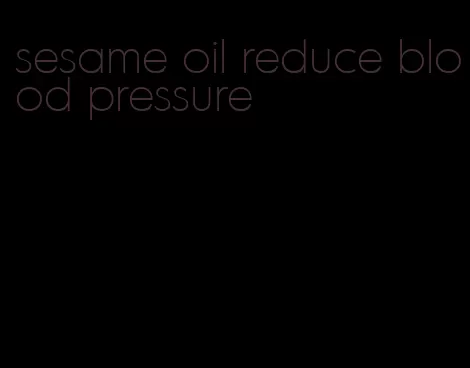 sesame oil reduce blood pressure