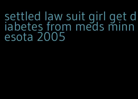 settled law suit girl get diabetes from meds minnesota 2005