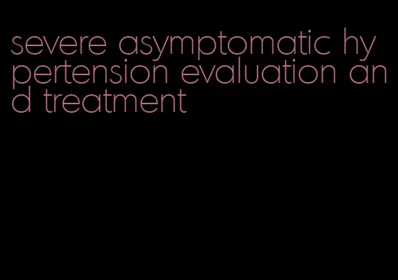 severe asymptomatic hypertension evaluation and treatment