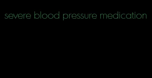 severe blood pressure medication