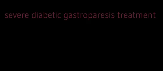 severe diabetic gastroparesis treatment