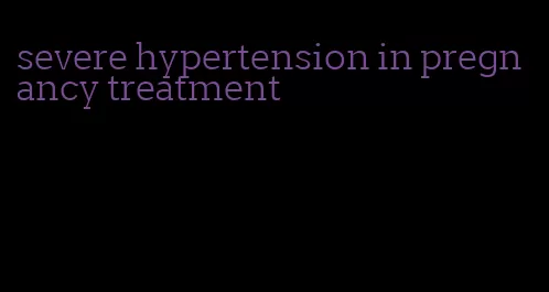severe hypertension in pregnancy treatment