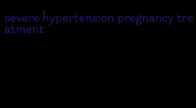 severe hypertension pregnancy treatment