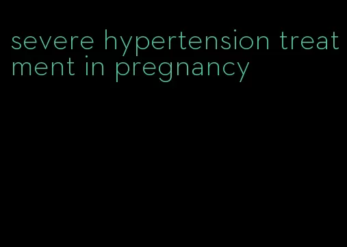 severe hypertension treatment in pregnancy