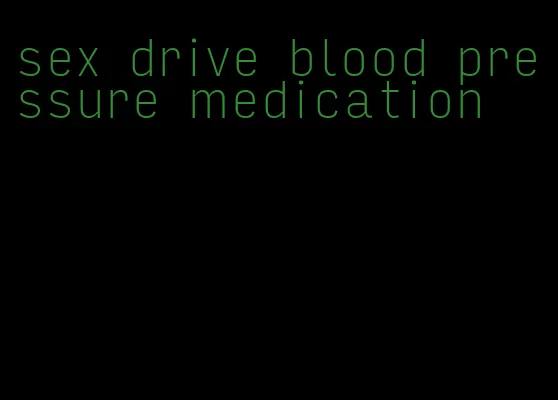 sex drive blood pressure medication