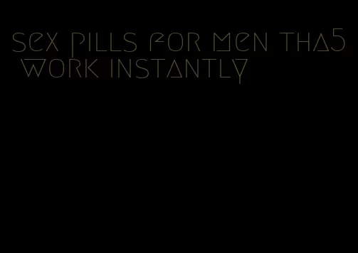 sex pills for men tha5 work instantly