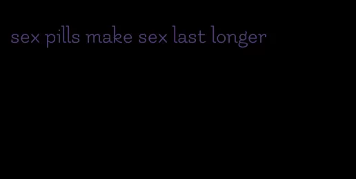 sex pills make sex last longer