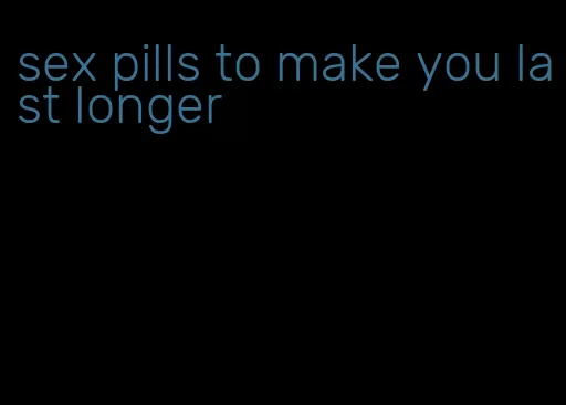 sex pills to make you last longer