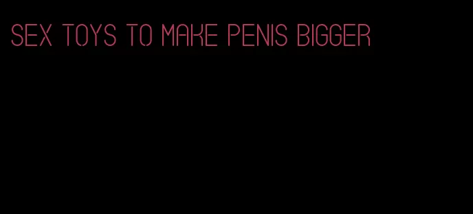 sex toys to make penis bigger