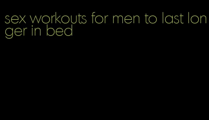 sex workouts for men to last longer in bed