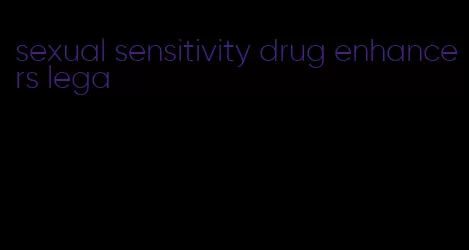 sexual sensitivity drug enhancers lega