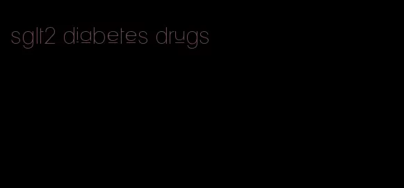 sglt2 diabetes drugs