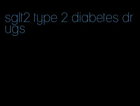 sglt2 type 2 diabetes drugs