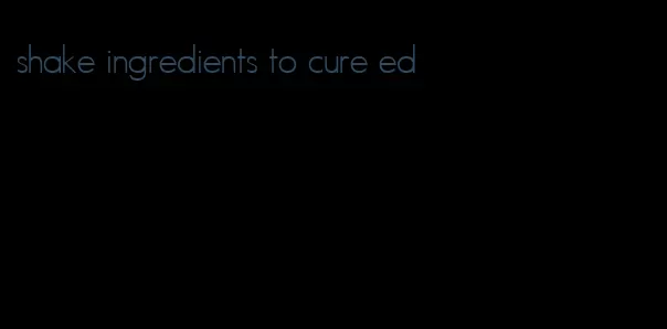 shake ingredients to cure ed