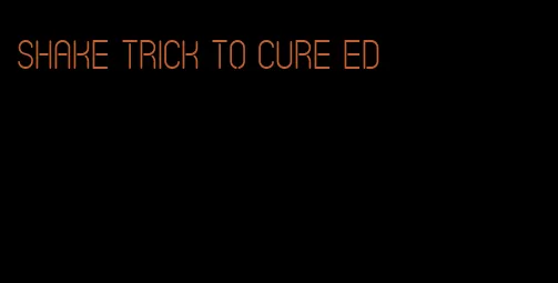shake trick to cure ed