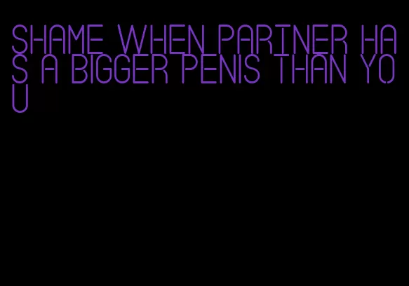 shame when partner has a bigger penis than you
