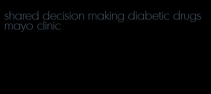 shared decision making diabetic drugs mayo clinic