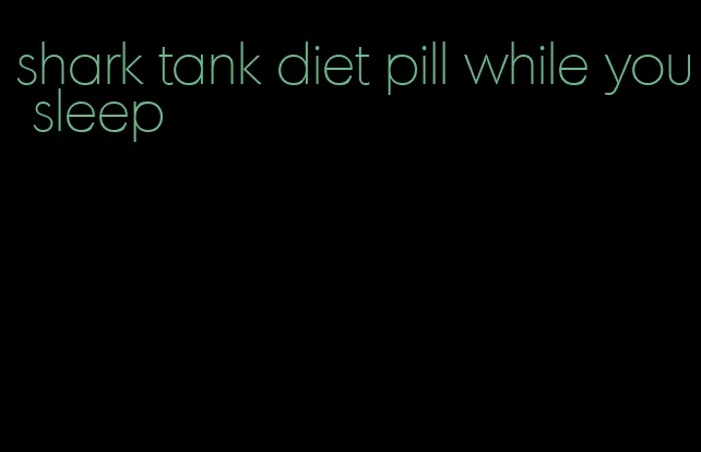 shark tank diet pill while you sleep