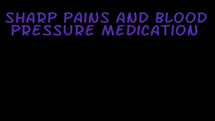 sharp pains and blood pressure medication