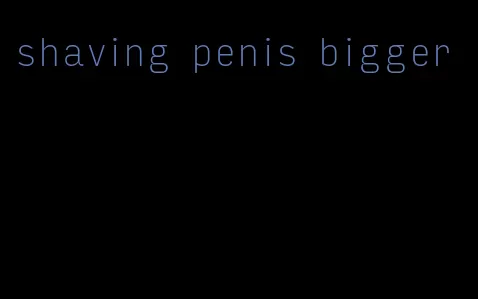 shaving penis bigger