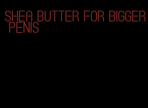 shea butter for bigger penis