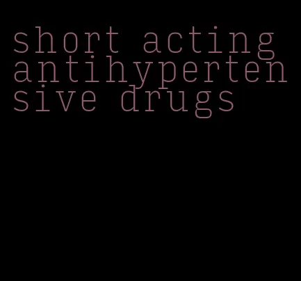 short acting antihypertensive drugs